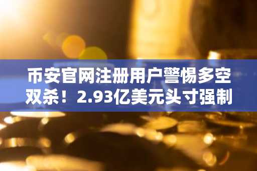 币安官网注册用户警惕多空双杀！2.93亿美元头寸强制平仓