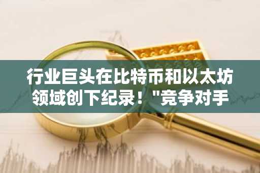 行业巨头在比特币和以太坊领域创下纪录!"竞争对手恐慌抛售!"