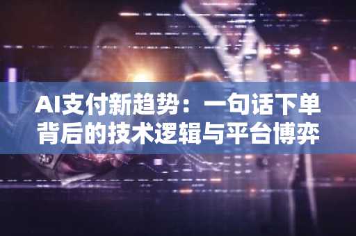 AI支付新趋势：一句话下单背后的技术逻辑与平台博弈