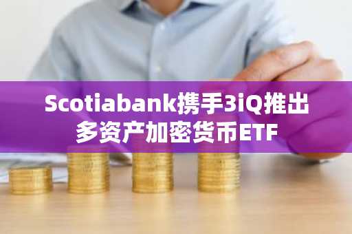 Scotiabank携手3iQ推出多资产加密货币ETF