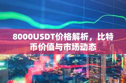 8000USDT价格解析，比特币价值与市场动态