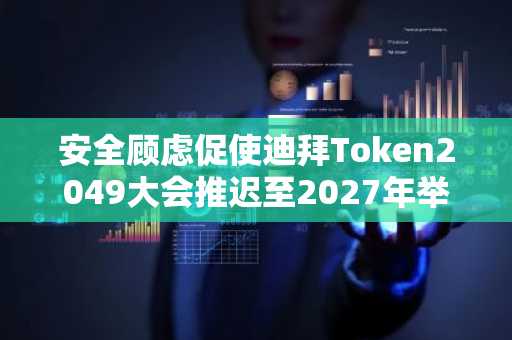 安全顾虑促使迪拜Token2049大会推迟至2027年举办