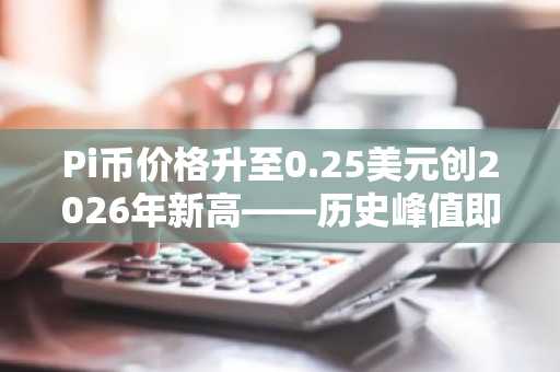 Pi币价格升至0.25美元创2026年新高——历史峰值即将到来？