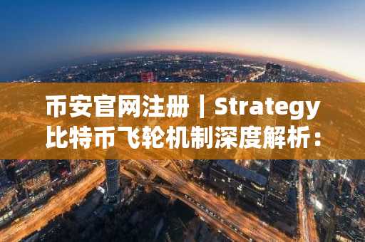 币安官网注册｜Strategy比特币飞轮机制深度解析：与Luna本质区别在哪？