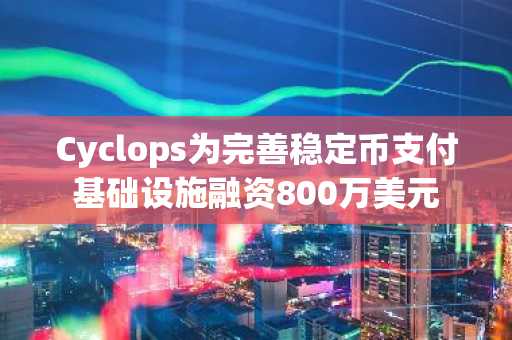 Cyclops为完善稳定币支付基础设施融资800万美元