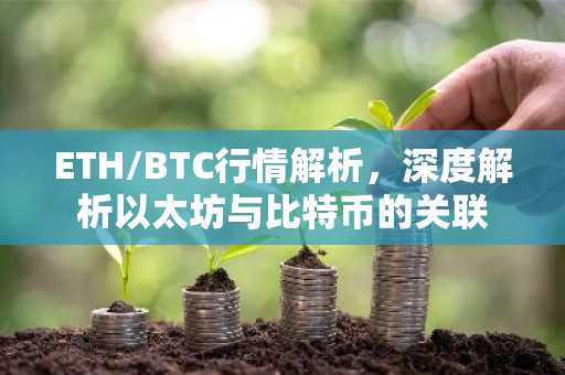 ETH/BTC行情解析，深度解析以太坊与比特币的关联