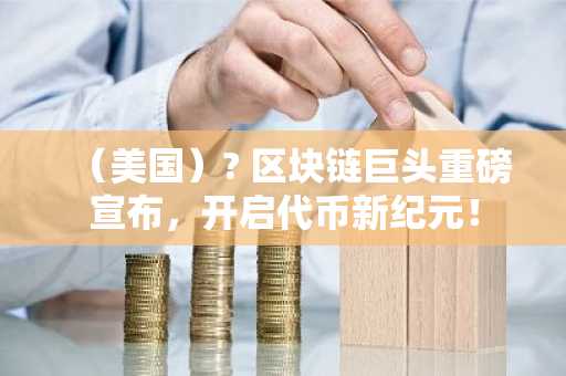 (美国)? 区块链巨头重磅宣布,开启代币新纪元!