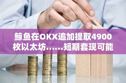 鲸鱼在OKX追加提取4900枚以太坊……短期套现可能性