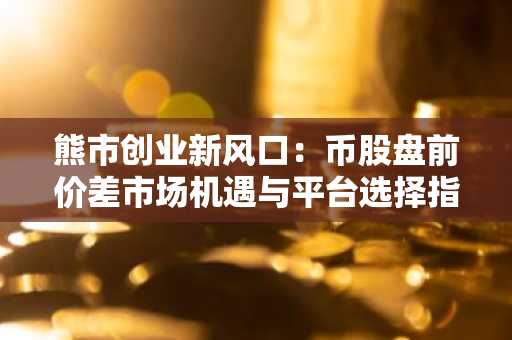 熊市创业新风口：币股盘前价差市场机遇与平台选择指南