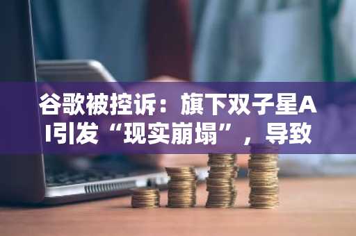 谷歌被控诉：旗下双子星AI引发“现实崩塌”，导致佛罗里达州男子自杀