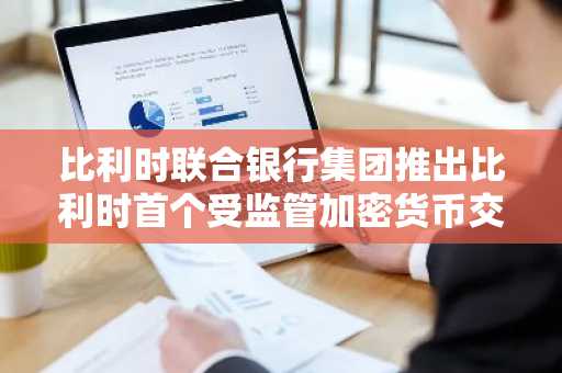 比利时联合银行集团推出比利时首个受监管加密货币交易平台