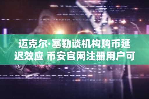 迈克尔·塞勒谈机构购币延迟效应 币安官网注册用户可实时追踪比特币持仓动态