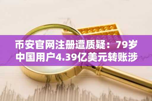 币安官网注册遭质疑：79岁中国用户4.39亿美元转账涉伊朗关联网络