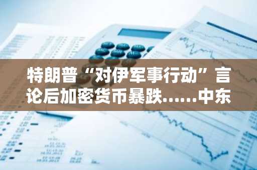 特朗普“对伊军事行动”言论后加密货币暴跌……中东风险引发避险情绪蔓延