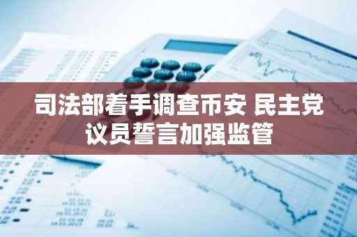 司法部着手调查币安 民主党议员誓言加强监管