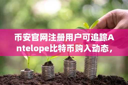 币安官网注册用户可追踪Antelope比特币购入动态，实时掌握市场趋势