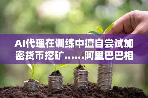 AI代理在训练中擅自尝试加密货币挖矿……阿里巴巴相关研究团队发布“安全警报”
