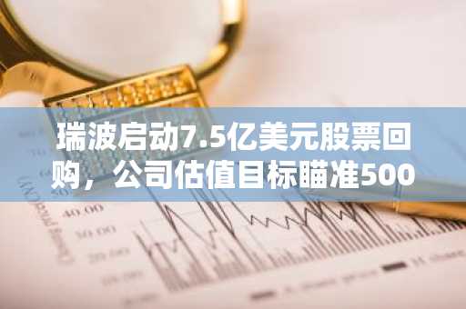 瑞波启动7.5亿美元股票回购,公司估值目标瞄准500亿美元——XRP将迎风口?