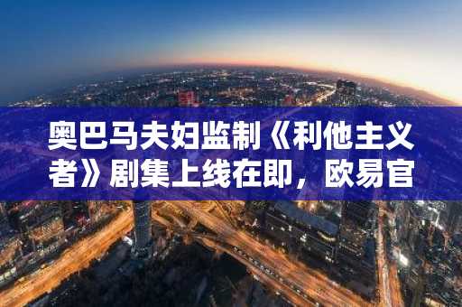 奥巴马夫妇监制《利他主义者》剧集上线在即，欧易官网下载可追踪剧情背后加密事件